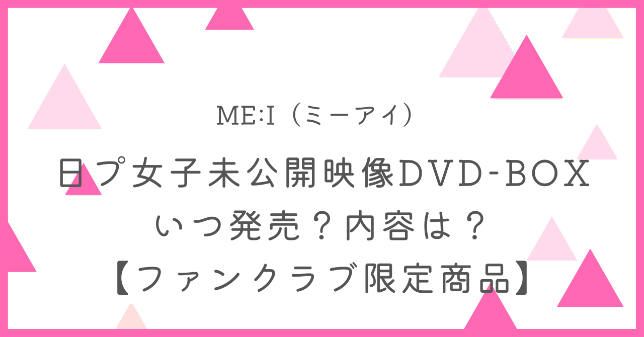 ミーアイ(ME:I)日プ女子未公開映像DVD-BOXはいつ発売？内容は？【ファンクラブ限定商品】
