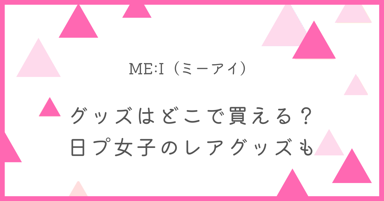 ミーアイ(ME:I)のグッズはどこで買える？日プ女子のグッズもあり