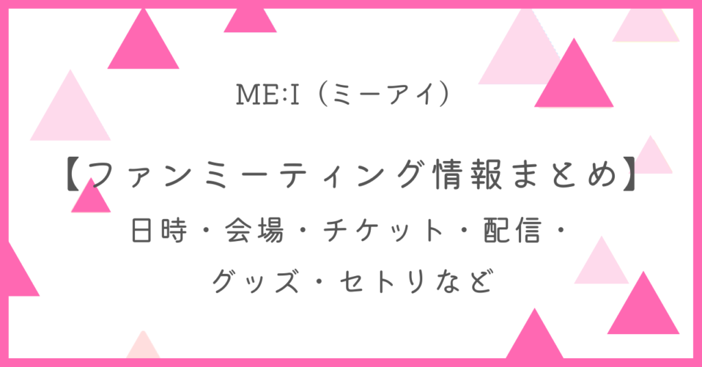 ミーアイ(MEI)ファンミーティング情報まとめ！日時・会場・チケット・配信・倍率・グッズ・セトリなど