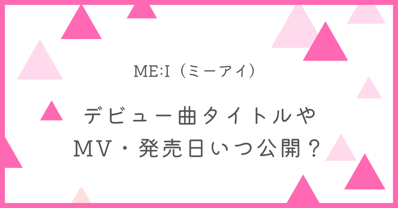 ミーアイ(ME:I)のデビュー曲タイトルやMV・発売日はいつ公開？